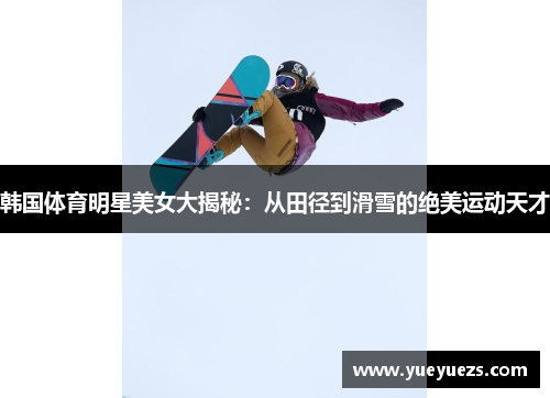 韩国体育明星美女大揭秘：从田径到滑雪的绝美运动天才