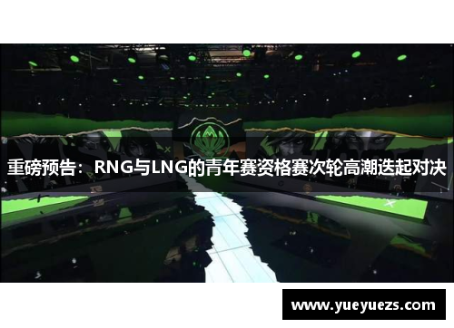 重磅预告：RNG与LNG的青年赛资格赛次轮高潮迭起对决