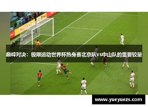 巅峰对决：极限运动世界杯热身赛北京队vs中山队的重要较量
