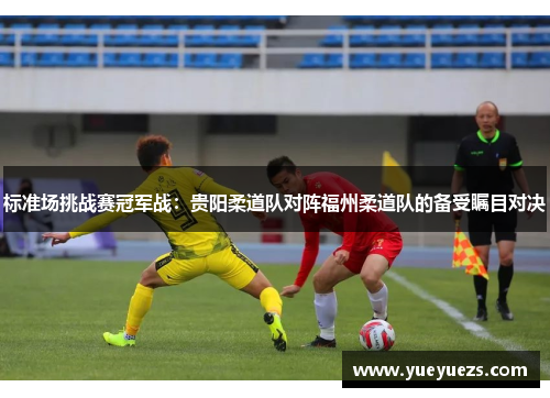 标准场挑战赛冠军战：贵阳柔道队对阵福州柔道队的备受瞩目对决