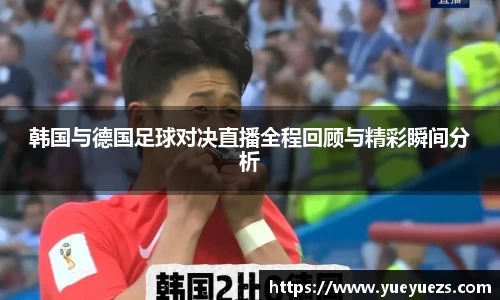 韩国与德国足球对决直播全程回顾与精彩瞬间分析