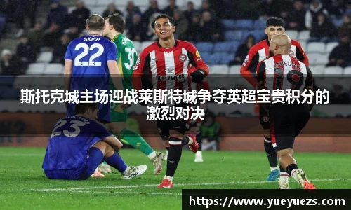 斯托克城主场迎战莱斯特城争夺英超宝贵积分的激烈对决